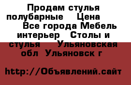 Продам стулья полубарные  › Цена ­ 13 000 - Все города Мебель, интерьер » Столы и стулья   . Ульяновская обл.,Ульяновск г.